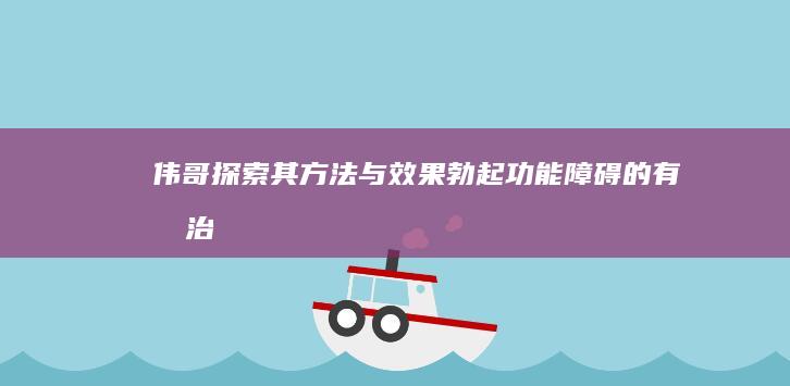 伟哥：探索其方法与效果：勃起功能障碍的有效治疗选择