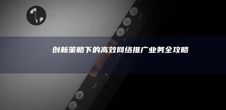 创新策略下的高效网络推广业务全攻略