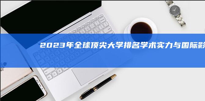 2023年全球顶尖大学排名：学术实力与国际影响力的较量